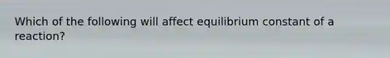 Which of the following will affect equilibrium constant of a reaction?