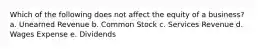 Which of the following does not affect the equity of a business? a. Unearned Revenue b. Common Stock c. Services Revenue d. Wages Expense e. Dividends