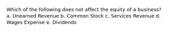 Which of the following does not affect the equity of a business? a. Unearned Revenue b. Common Stock c. Services Revenue d. Wages Expense e. Dividends