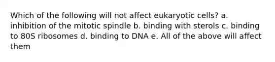 Which of the following will not affect eukaryotic cells? a. inhibition of the mitotic spindle b. binding with sterols c. binding to 80S ribosomes d. binding to DNA e. All of the above will affect them