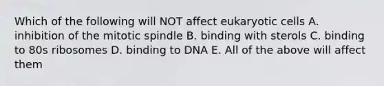 Which of the following will NOT affect eukaryotic cells A. inhibition of the mitotic spindle B. binding with sterols C. binding to 80s ribosomes D. binding to DNA E. All of the above will affect them