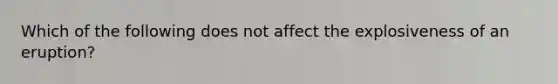 Which of the following does not affect the explosiveness of an eruption?