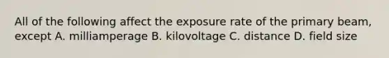 All of the following affect the exposure rate of the primary beam, except A. milliamperage B. kilovoltage C. distance D. field size