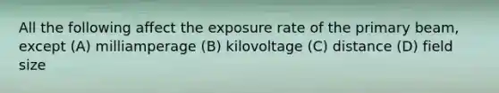 All the following affect the exposure rate of the primary beam, except (A) milliamperage (B) kilovoltage (C) distance (D) field size