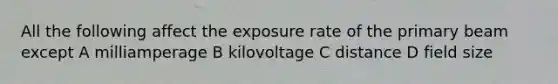 All the following affect the exposure rate of the primary beam except A milliamperage B kilovoltage C distance D field size