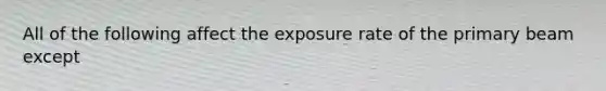 All of the following affect the exposure rate of the primary beam except