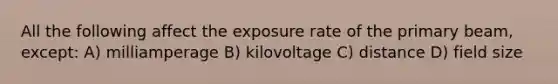 All the following affect the exposure rate of the primary beam, except: A) milliamperage B) kilovoltage C) distance D) field size