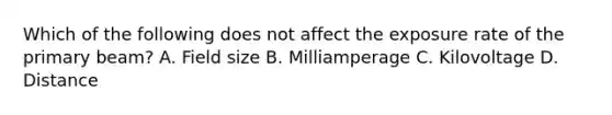 Which of the following does not affect the exposure rate of the primary beam? A. Field size B. Milliamperage C. Kilovoltage D. Distance