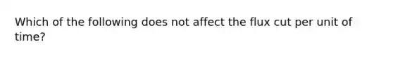 Which of the following does not affect the flux cut per unit of time?