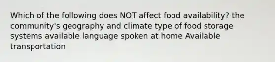 Which of the following does NOT affect food availability? the community's geography and climate type of food storage systems available language spoken at home Available transportation