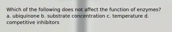 Which of the following does not affect the function of enzymes? a. ubiquinone b. substrate concentration c. temperature d. competitive inhibitors