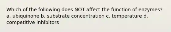 Which of the following does NOT affect the function of enzymes? a. ubiquinone b. substrate concentration c. temperature d. competitive inhibitors