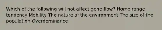 Which of the following will not affect gene flow? Home range tendency Mobility The nature of the environment The size of the population Overdominance