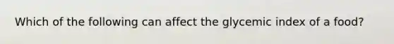 Which of the following can affect the glycemic index of a food?