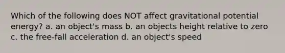 Which of the following does NOT affect gravitational potential energy? a. an object's mass b. an objects height relative to zero c. the free-fall acceleration d. an object's speed