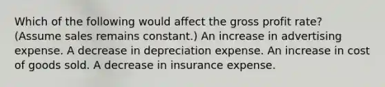 Which of the following would affect the gross profit rate? (Assume sales remains constant.) An increase in advertising expense. A decrease in depreciation expense. An increase in cost of goods sold. A decrease in insurance expense.