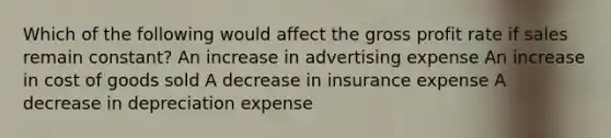 Which of the following would affect the gross profit rate if sales remain constant? An increase in advertising expense An increase in cost of goods sold A decrease in insurance expense A decrease in depreciation expense