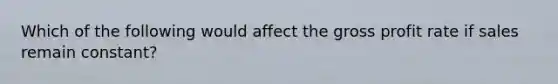 Which of the following would affect the gross profit rate if sales remain constant?