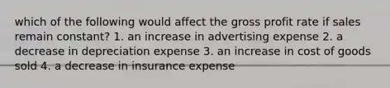 which of the following would affect the gross profit rate if sales remain constant? 1. an increase in advertising expense 2. a decrease in depreciation expense 3. an increase in cost of goods sold 4. a decrease in insurance expense