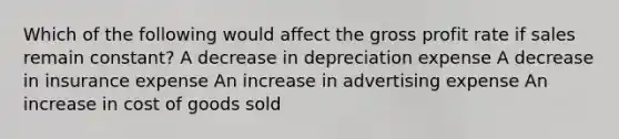 Which of the following would affect the gross profit rate if sales remain constant? A decrease in depreciation expense A decrease in insurance expense An increase in advertising expense An increase in cost of goods sold