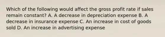 Which of the following would affect the gross profit rate if sales remain constant? A. A decrease in depreciation expense B. A decrease in insurance expense C. An increase in cost of goods sold D. An increase in advertising expense