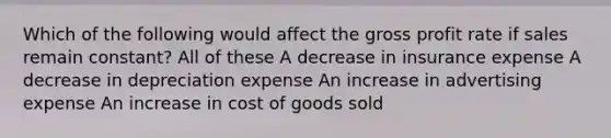 Which of the following would affect the gross profit rate if sales remain constant? All of these A decrease in insurance expense A decrease in depreciation expense An increase in advertising expense An increase in cost of goods sold