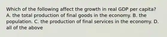 Which of the following affect the growth in real GDP per capita? A. the total production of final goods in the economy. B. the population. C. the production of final services in the economy. D. all of the above