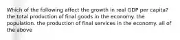 Which of the following affect the growth in real GDP per capita? the total production of final goods in the economy. the population. the production of final services in the economy. all of the above