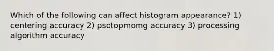 Which of the following can affect histogram appearance? 1) centering accuracy 2) psotopmomg accuracy 3) processing algorithm accuracy