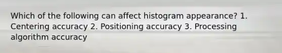 Which of the following can affect histogram appearance? 1. Centering accuracy 2. Positioning accuracy 3. Processing algorithm accuracy