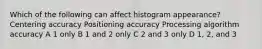 Which of the following can affect histogram appearance? Centering accuracy Positioning accuracy Processing algorithm accuracy A 1 only B 1 and 2 only C 2 and 3 only D 1, 2, and 3