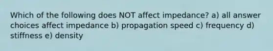 Which of the following does NOT affect impedance? a) all answer choices affect impedance b) propagation speed c) frequency d) stiffness e) density