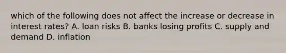 which of the following does not affect the increase or decrease in interest rates? A. loan risks B. banks losing profits C. supply and demand D. inflation