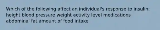 Which of the following affect an individual's response to insulin: height blood pressure weight activity level medications abdominal fat amount of food intake