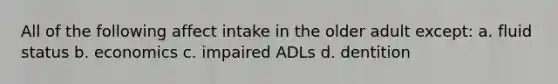 All of the following affect intake in the older adult except: a. fluid status b. economics c. impaired ADLs d. dentition