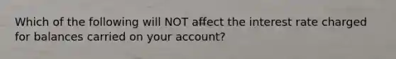 Which of the following will NOT affect the interest rate charged for balances carried on your account?