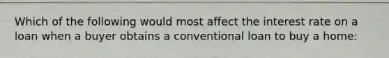 Which of the following would most affect the interest rate on a loan when a buyer obtains a conventional loan to buy a home: