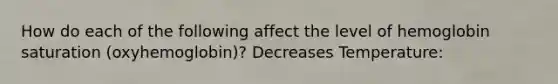 How do each of the following affect the level of hemoglobin saturation (oxyhemoglobin)? Decreases Temperature: