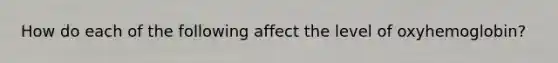 How do each of the following affect the level of oxyhemoglobin?