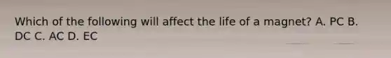 Which of the following will affect the life of a magnet? A. PC B. DC C. AC D. EC