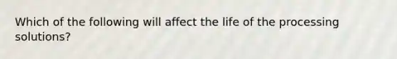 Which of the following will affect the life of the processing solutions?