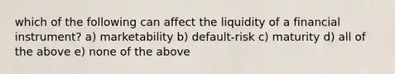 which of the following can affect the liquidity of a financial instrument? a) marketability b) default-risk c) maturity d) all of the above e) none of the above