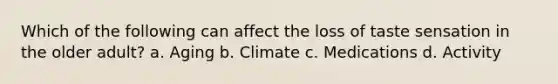 Which of the following can affect the loss of taste sensation in the older adult? a. Aging b. Climate c. Medications d. Activity