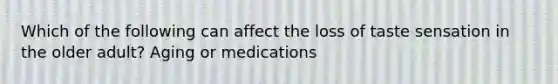 Which of the following can affect the loss of taste sensation in the older adult? Aging or medications