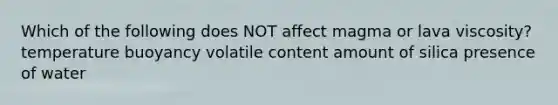 Which of the following does NOT affect magma or lava viscosity? temperature buoyancy volatile content amount of silica presence of water