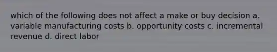 which of the following does not affect a make or buy decision a. variable manufacturing costs b. opportunity costs c. incremental revenue d. direct labor