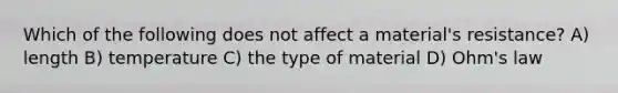 Which of the following does not affect a material's resistance? A) length B) temperature C) the type of material D) Ohm's law