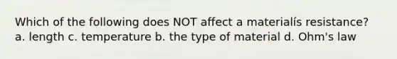 Which of the following does NOT affect a materialís resistance? a. length c. temperature b. the type of material d. Ohm's law