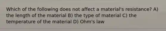 Which of the following does not affect a material's resistance? A) the length of the material B) the type of material C) the temperature of the material D) Ohm's law