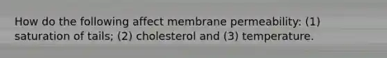 How do the following affect membrane permeability: (1) saturation of tails; (2) cholesterol and (3) temperature.